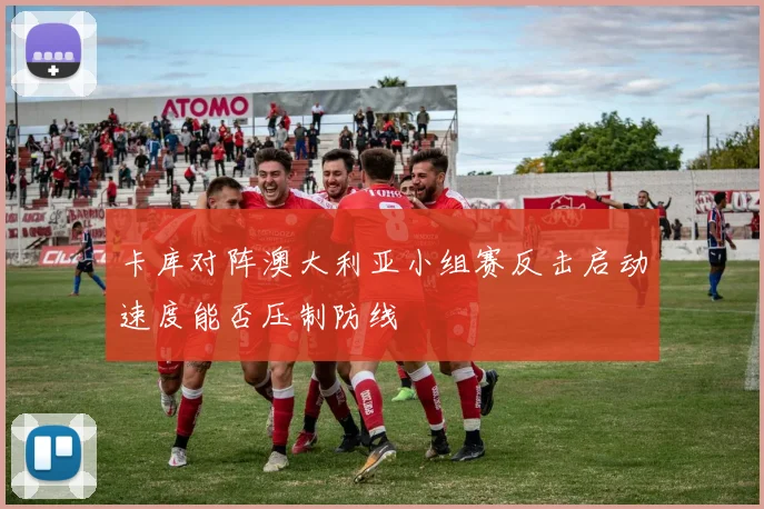 卡库对阵澳大利亚小组赛反击启动速度能否压制防线