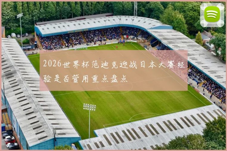 2026世界杯范迪克迎战日本大赛经验是否管用重点盘点