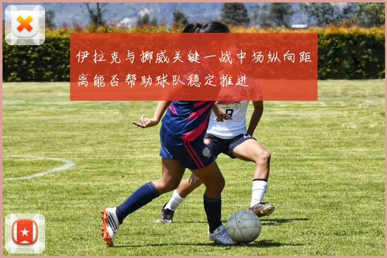 伊拉克与挪威关键一战中场纵向距离能否帮助球队稳定推进
