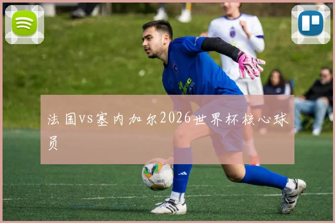 法国vs塞内加尔2026世界杯核心球员