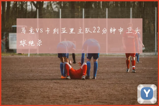 马竞vs卡利亚里主队22分钟中卫头球绝杀