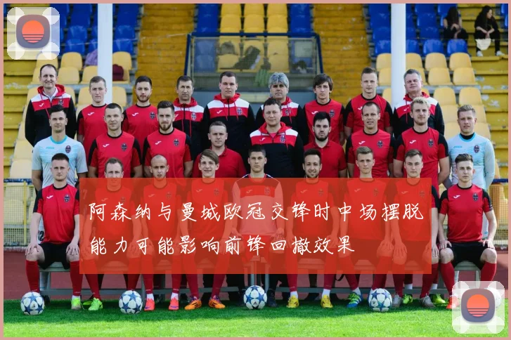 阿森纳与曼城欧冠交锋时中场摆脱能力可能影响前锋回撤效果