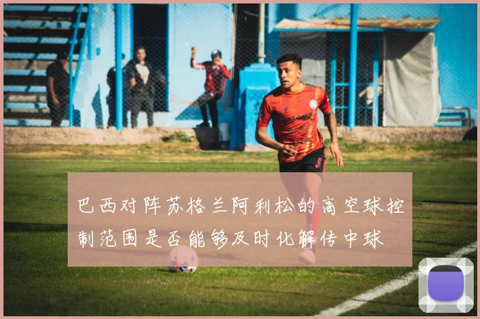 巴西对阵苏格兰阿利松的高空球控制范围是否能够及时化解传中球