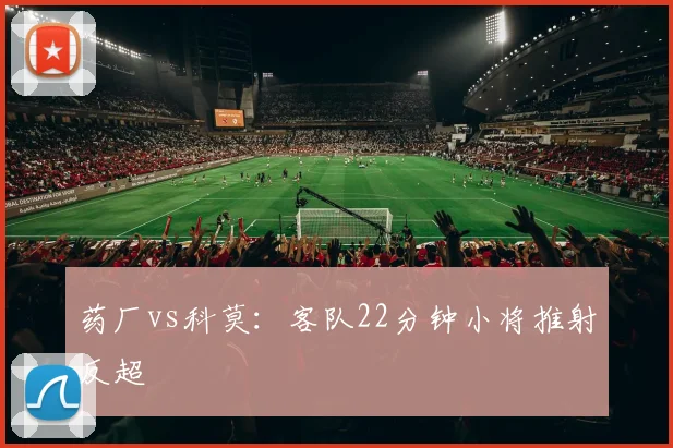药厂vs科莫：客队22分钟小将推射反超