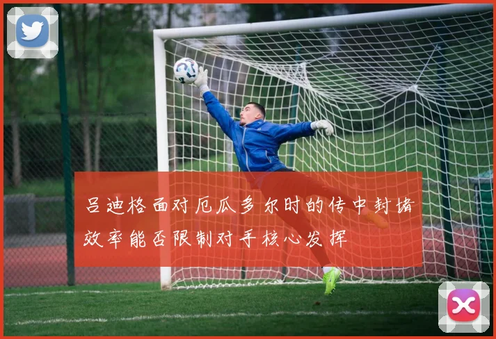 吕迪格面对厄瓜多尔时的传中封堵效率能否限制对手核心发挥