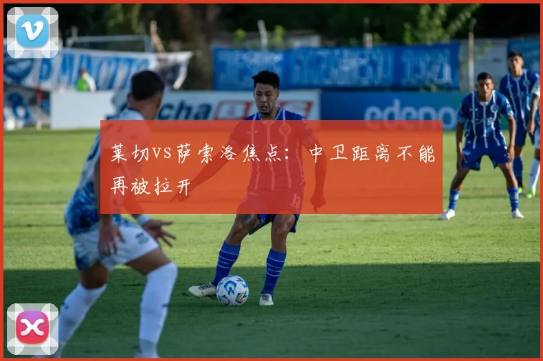 莱切vs萨索洛焦点：中卫距离不能再被拉开