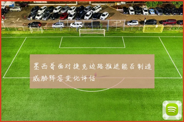 墨西哥面对捷克边路推进能否制造威胁阵容变化评估