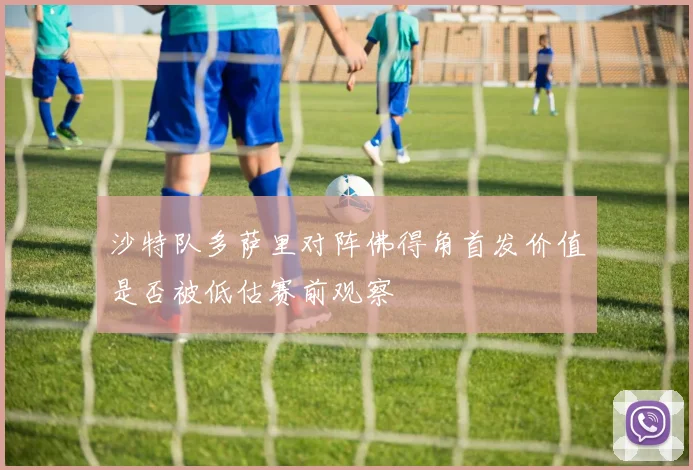 沙特队多萨里对阵佛得角首发价值是否被低估赛前观察