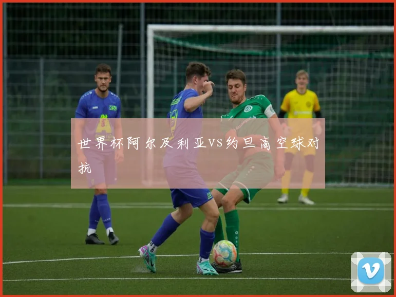 世界杯阿尔及利亚vs约旦高空球对抗