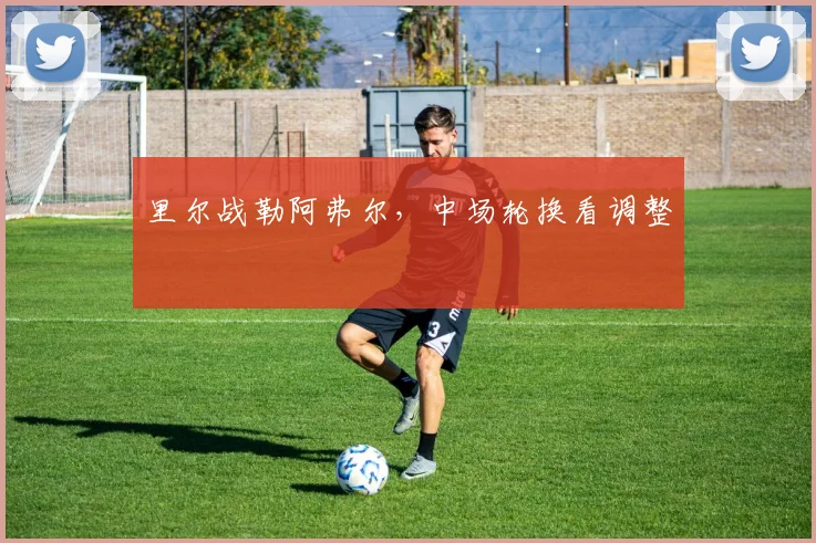 里尔战勒阿弗尔，中场轮换看调整