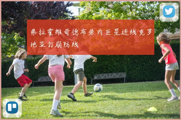 弗拉霍维奇德布劳内巨星连线克罗地亚打崩防线