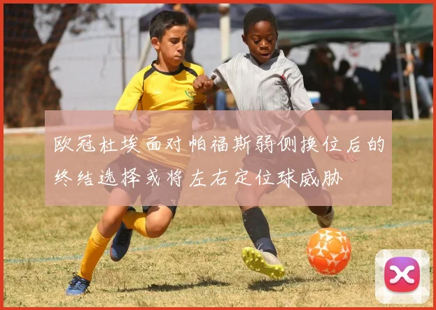 欧冠杜埃面对帕福斯弱侧换位后的终结选择或将左右定位球威胁