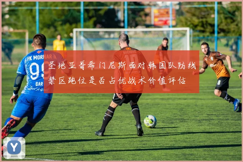 圣地亚哥希门尼斯面对韩国队防线禁区跑位是否占优战术价值评估
