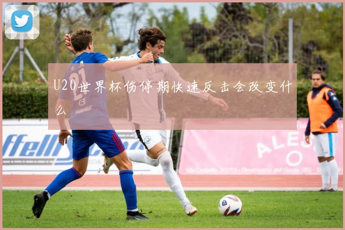 U20世界杯伤停期快速反击会改变什么
