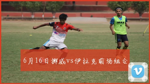 6月16日挪威vs伊拉克前场组合