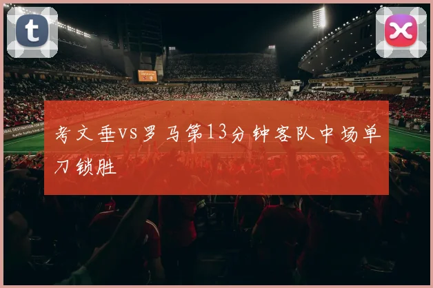考文垂vs罗马第13分钟客队中场单刀锁胜