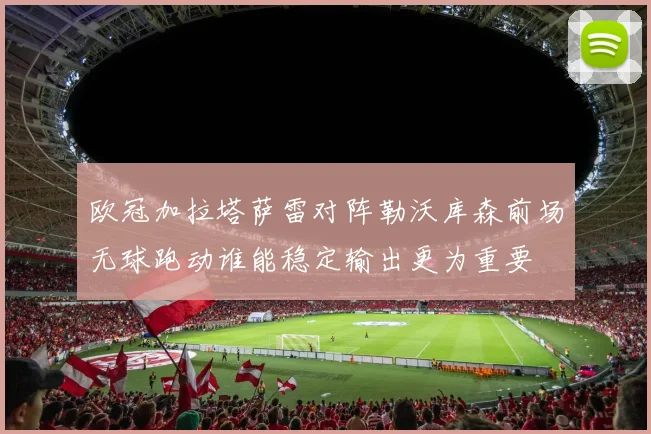 欧冠加拉塔萨雷对阵勒沃库森前场无球跑动谁能稳定输出更为重要
