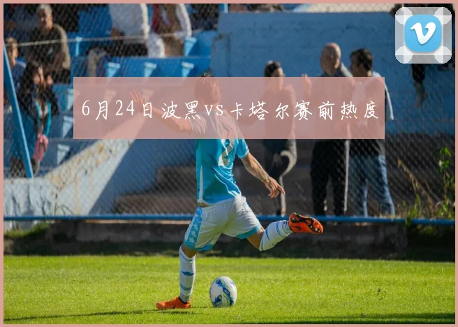 6月24日波黑vs卡塔尔赛前热度