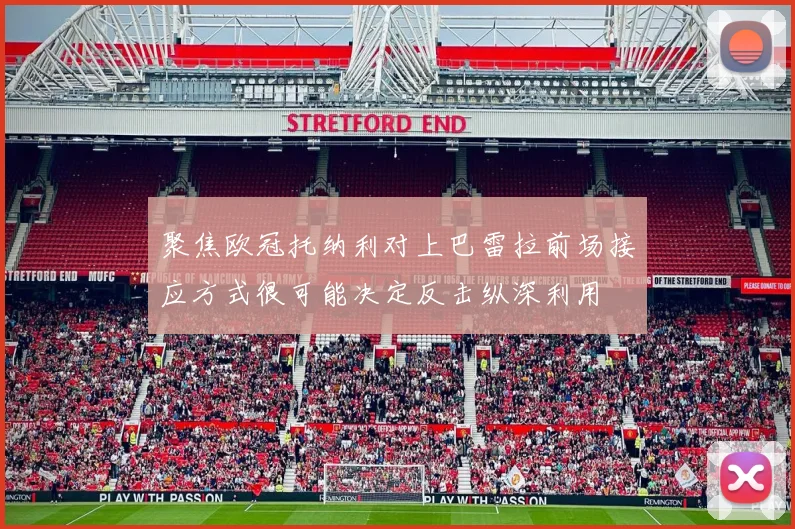 聚焦欧冠托纳利对上巴雷拉前场接应方式很可能决定反击纵深利用