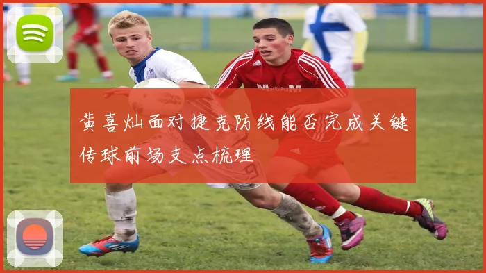 黄喜灿面对捷克防线能否完成关键传球前场支点梳理