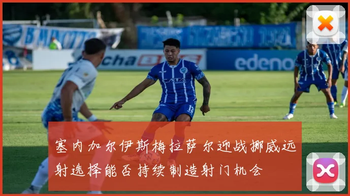 塞内加尔伊斯梅拉萨尔迎战挪威远射选择能否持续制造射门机会