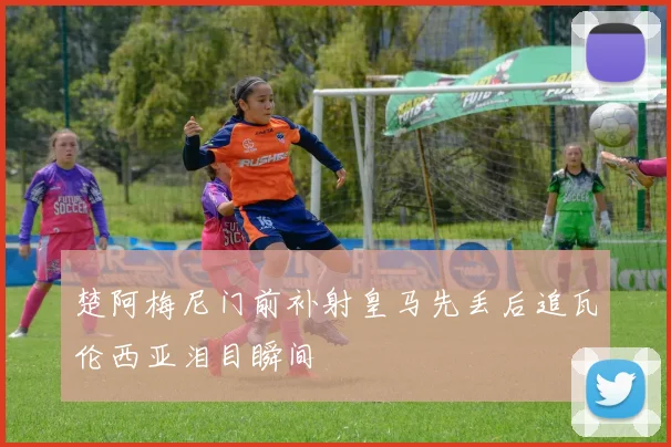 楚阿梅尼门前补射皇马先丢后追瓦伦西亚泪目瞬间