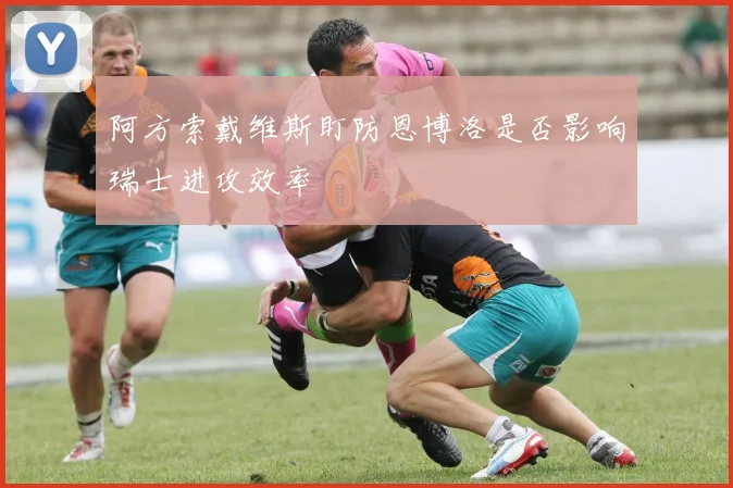 阿方索戴维斯盯防恩博洛是否影响瑞士进攻效率