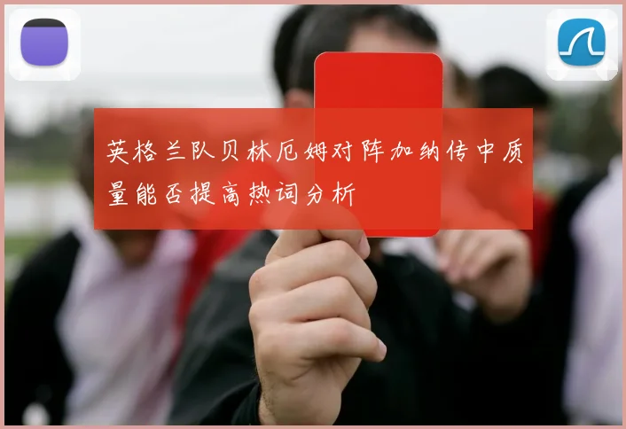 英格兰队贝林厄姆对阵加纳传中质量能否提高热词分析