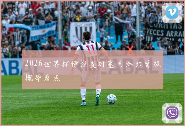 2026世界杯伊拉克对塞内加尔晋级概率看点