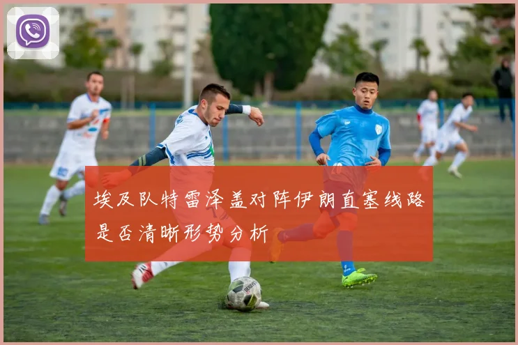 埃及队特雷泽盖对阵伊朗直塞线路是否清晰形势分析