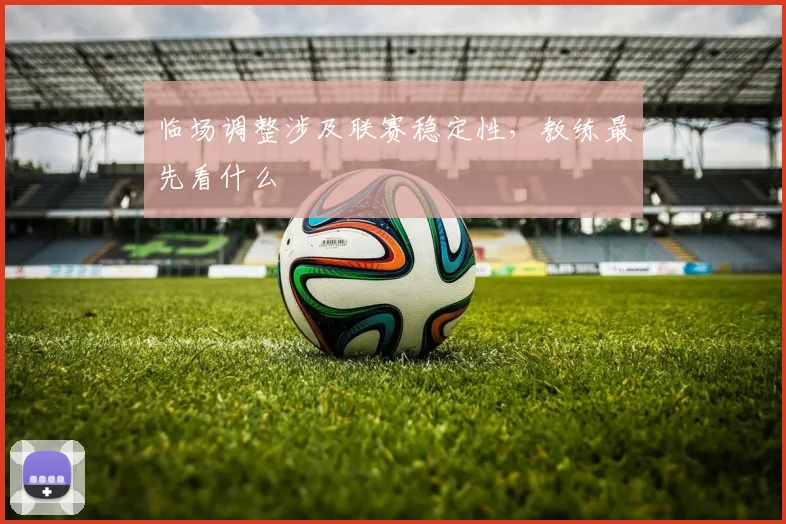临场调整涉及联赛稳定性，教练最先看什么