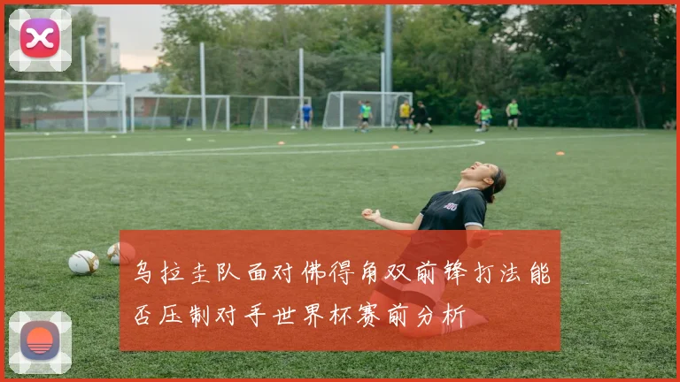 乌拉圭队面对佛得角双前锋打法能否压制对手世界杯赛前分析