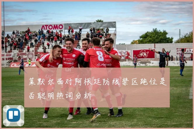 莱默尔面对阿根廷防线禁区跑位是否聪明热词分析
