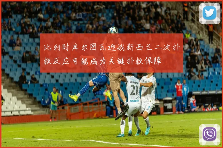 比利时库尔图瓦迎战新西兰二次扑救反应可能成为关键扑救保障